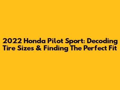 2022 Honda Pilot Sport: Decoding Tire Sizes & Finding The Perfect Fit