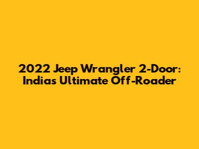 2022 Jeep Wrangler 2-Door: India's Ultimate Off-Roader