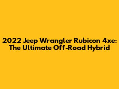 2022 Jeep Wrangler Rubicon 4xe: The Ultimate Off-Road Hybrid