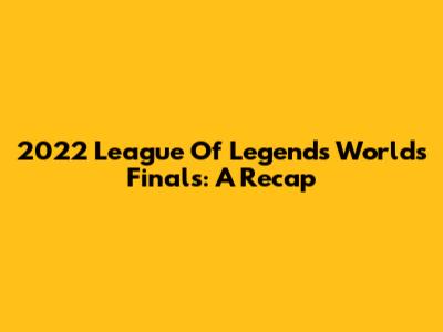 2022 League Of Legends Worlds Finals: A Recap