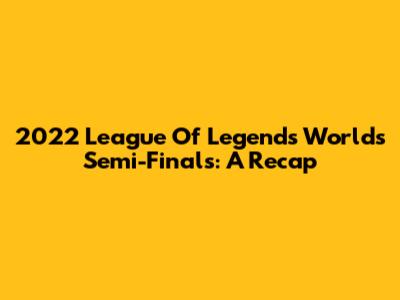 2022 League Of Legends Worlds Semi-Finals: A Recap