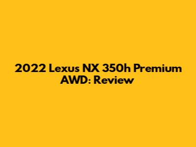 2022 Lexus NX 350h Premium AWD: Review