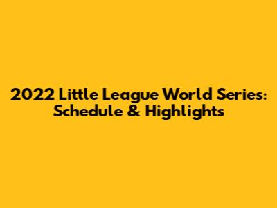 2022 Little League World Series: Schedule & Highlights