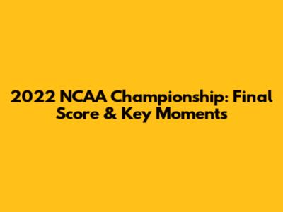 2022 NCAA Championship: Final Score & Key Moments