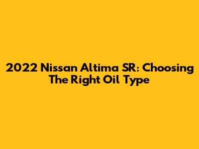 2022 Nissan Altima SR: Choosing The Right Oil Type