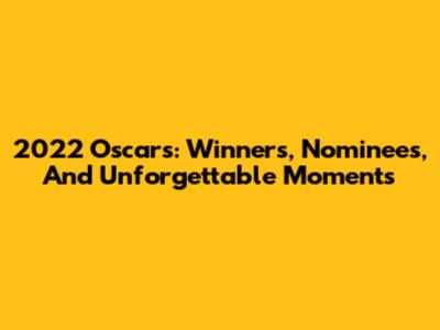 2022 Oscars: Winners, Nominees, And Unforgettable Moments