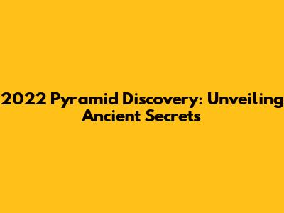 2022 Pyramid Discovery: Unveiling Ancient Secrets