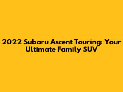 2022 Subaru Ascent Touring: Your Ultimate Family SUV
