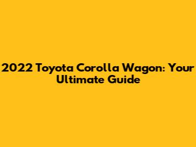 2022 Toyota Corolla Wagon: Your Ultimate Guide