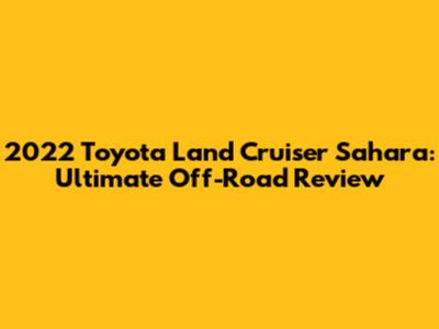 2022 Toyota Land Cruiser Sahara: Ultimate Off-Road Review