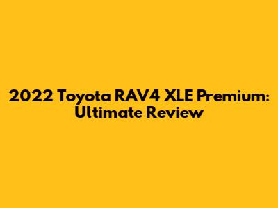 2022 Toyota RAV4 XLE Premium: Ultimate Review