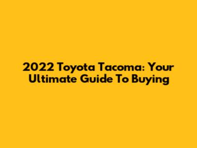2022 Toyota Tacoma: Your Ultimate Guide To Buying