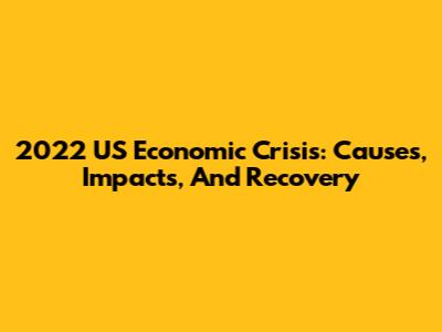 2022 US Economic Crisis: Causes, Impacts, And Recovery
