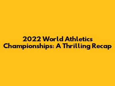 2022 World Athletics Championships: A Thrilling Recap