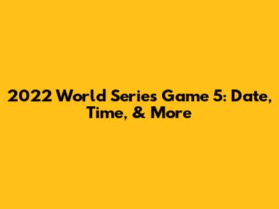 2022 World Series Game 5: Date, Time, & More