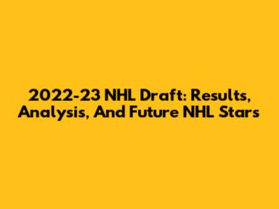 2022-23 NHL Draft: Results, Analysis, And Future NHL Stars