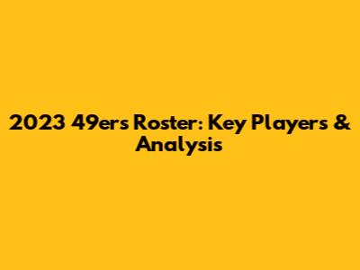 2023 49ers Roster: Key Players & Analysis