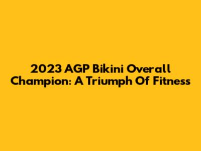 2023 AGP Bikini Overall Champion: A Triumph Of Fitness