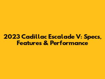 2023 Cadillac Escalade V: Specs, Features & Performance