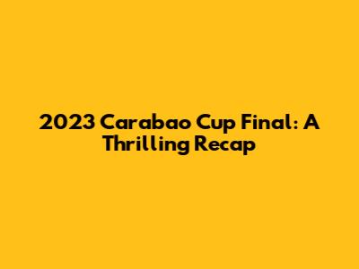 2023 Carabao Cup Final: A Thrilling Recap
