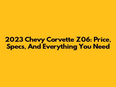 2023 Chevy Corvette Z06: Price, Specs, And Everything You Need