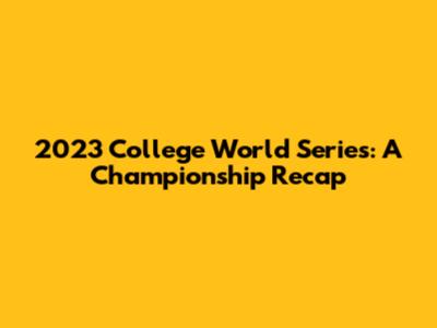 2023 College World Series: A Championship Recap