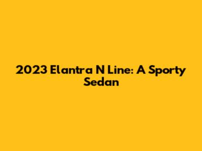 2023 Elantra N Line: A Sporty Sedan