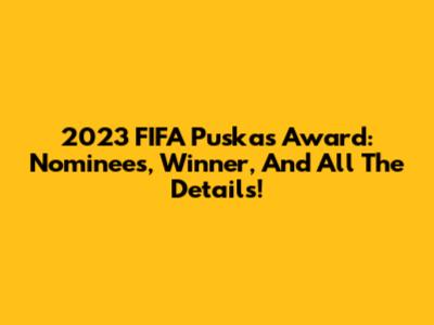 2023 FIFA Puskas Award: Nominees, Winner, And All The Details!