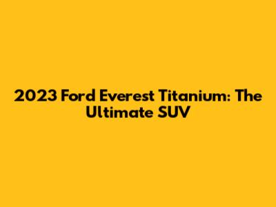 2023 Ford Everest Titanium: The Ultimate SUV