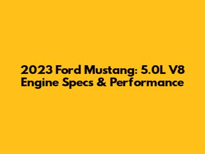 2023 Ford Mustang: 5.0L V8 Engine Specs & Performance