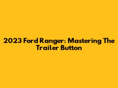 2023 Ford Ranger: Mastering The Trailer Button