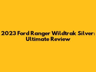 2023 Ford Ranger Wildtrak Silver: Ultimate Review