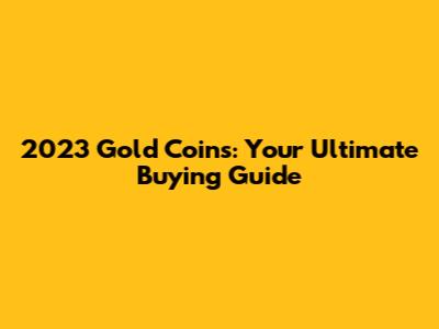 2023 Gold Coins: Your Ultimate Buying Guide