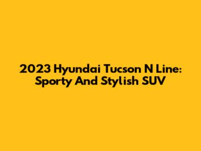 2023 Hyundai Tucson N Line: Sporty And Stylish SUV