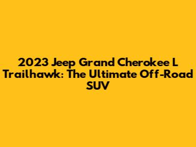 2023 Jeep Grand Cherokee L Trailhawk: The Ultimate Off-Road SUV