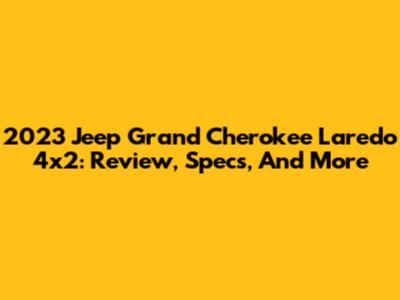 2023 Jeep Grand Cherokee Laredo 4x2: Review, Specs, And More