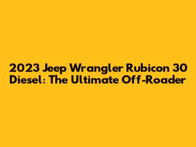 2023 Jeep Wrangler Rubicon 30 Diesel: The Ultimate Off-Roader