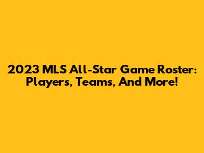 2023 MLS All-Star Game Roster: Players, Teams, And More!