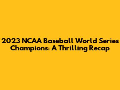 2023 NCAA Baseball World Series Champions: A Thrilling Recap