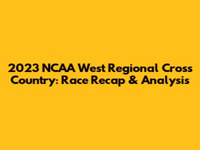 2023 NCAA West Regional Cross Country: Race Recap & Analysis