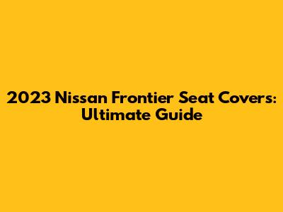 2023 Nissan Frontier Seat Covers: Ultimate Guide
