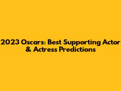 2023 Oscars: Best Supporting Actor & Actress Predictions