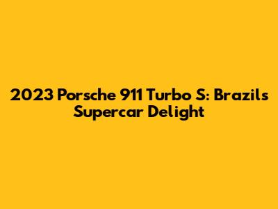 2023 Porsche 911 Turbo S: Brazil's Supercar Delight