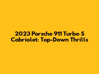 2023 Porsche 911 Turbo S Cabriolet: Top-Down Thrills