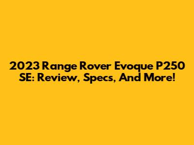 2023 Range Rover Evoque P250 SE: Review, Specs, And More!