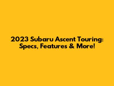 2023 Subaru Ascent Touring: Specs, Features & More!