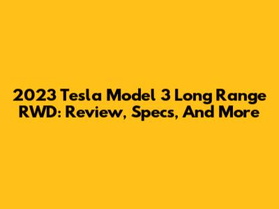 2023 Tesla Model 3 Long Range RWD: Review, Specs, And More