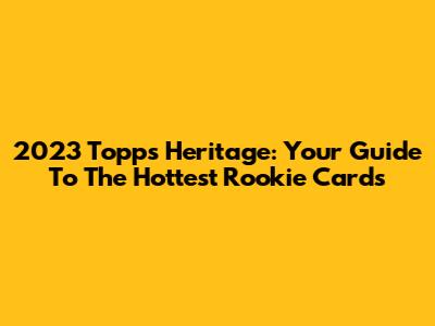 2023 Topps Heritage: Your Guide To The Hottest Rookie Cards