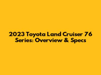 2023 Toyota Land Cruiser 76 Series: Overview & Specs