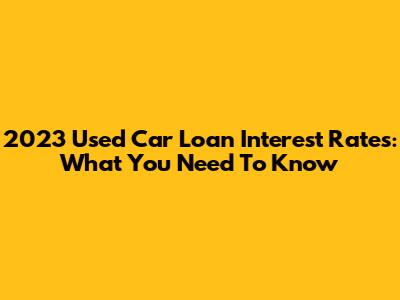 2023 Used Car Loan Interest Rates: What You Need To Know